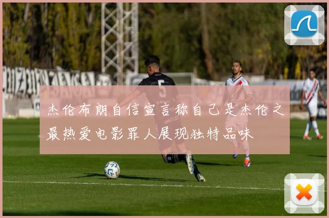 杰伦布朗自信宣言称自己是杰伦之最热爱电影罪人展现独特品味