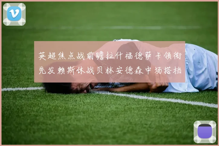 英超焦点战前瞻拉什福德萨卡领衔先发赖斯休战贝林安德森中场搭档