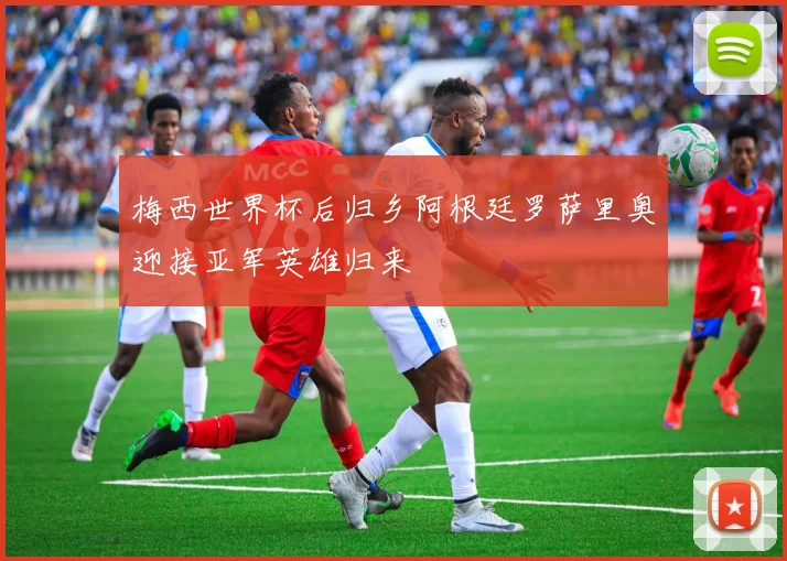 梅西世界杯后归乡阿根廷罗萨里奥迎接亚军英雄归来