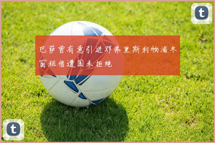 巴萨曾有意引进邓弗里斯利物浦冬窗租借遭国米拒绝