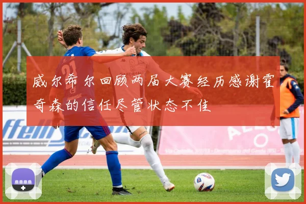 威尔希尔回顾两届大赛经历感谢霍奇森的信任尽管状态不佳