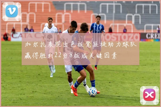 加尔扎表现出色板凳匪徒助力球队赢得胜利22分8板成关键因素