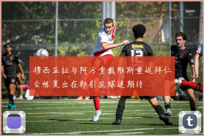 穆西亚拉与阿方索戴维斯重返拜仁合练复出在即引发球迷期待