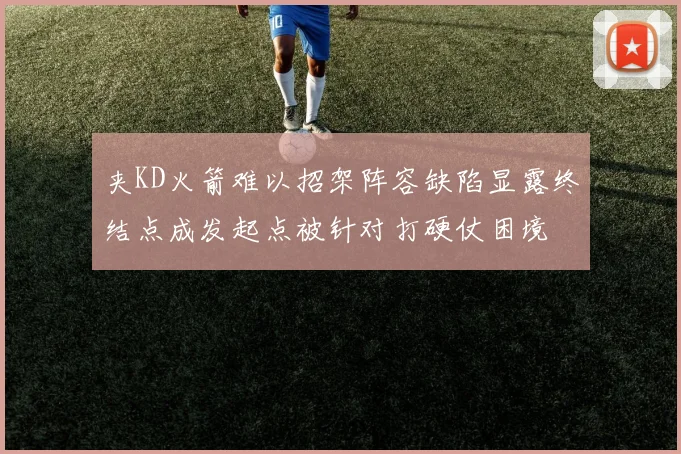 夹KD火箭难以招架阵容缺陷显露终结点成发起点被针对打硬仗困境
