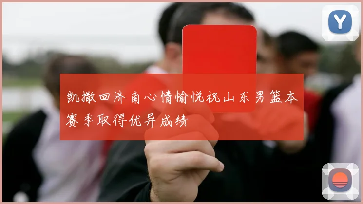 凯撒回济南心情愉悦祝山东男篮本赛季取得优异成绩
