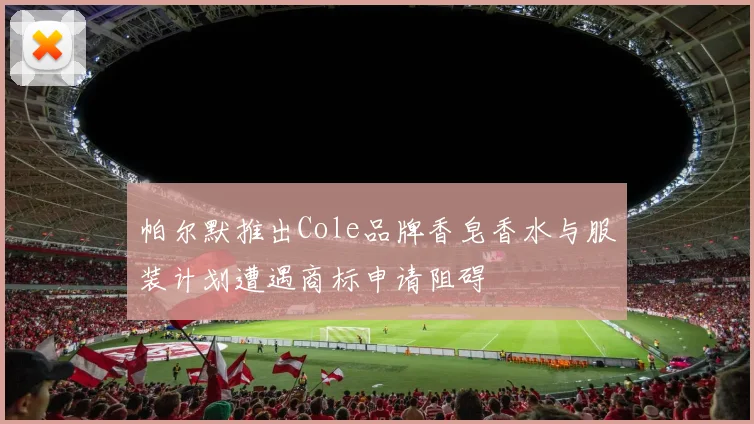 帕尔默推出Cole品牌香皂香水与服装计划遭遇商标申请阻碍