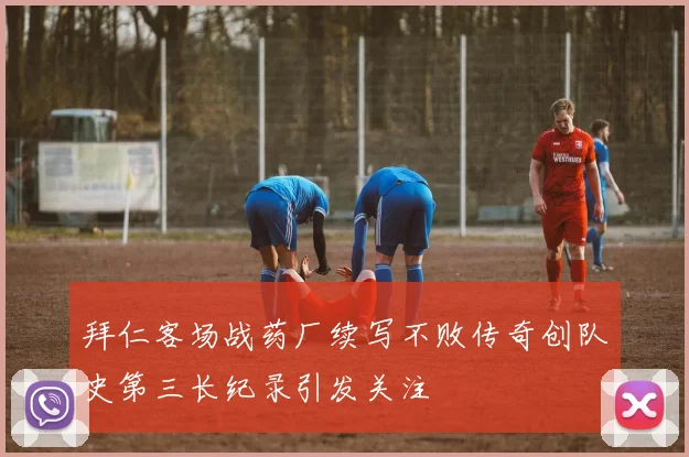 拜仁客场战药厂续写不败传奇创队史第三长纪录引发关注