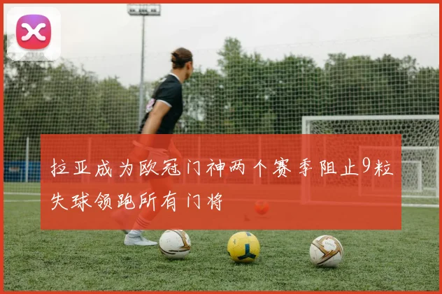 拉亚成为欧冠门神两个赛季阻止9粒失球领跑所有门将