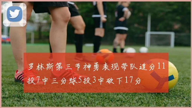 罗林斯第三节神勇表现带队追分11投7中三分球5投3中砍下17分