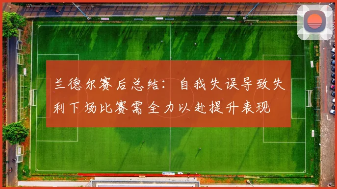 兰德尔赛后总结：自我失误导致失利下场比赛需全力以赴提升表现