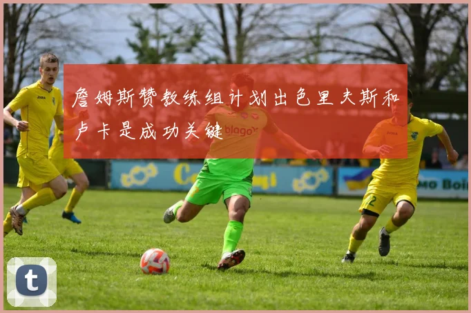 詹姆斯赞教练组计划出色里夫斯和卢卡是成功关键