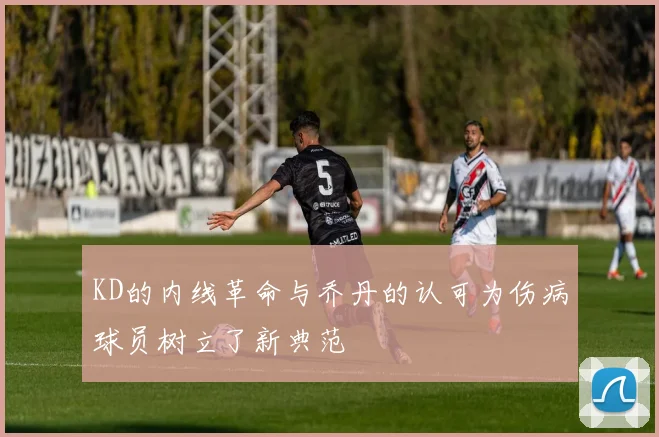 KD的内线革命与乔丹的认可为伤病球员树立了新典范