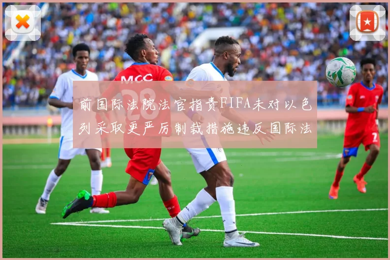 前国际法院法官指责FIFA未对以色列采取更严厉制裁措施违反国际法