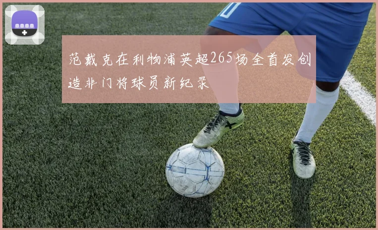 范戴克在利物浦英超265场全首发创造非门将球员新纪录