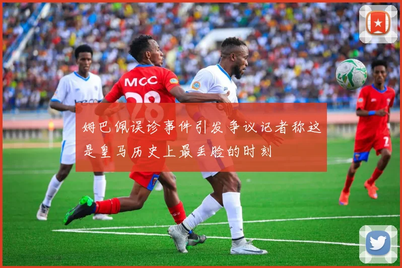 姆巴佩误诊事件引发争议记者称这是皇马历史上最丢脸的时刻