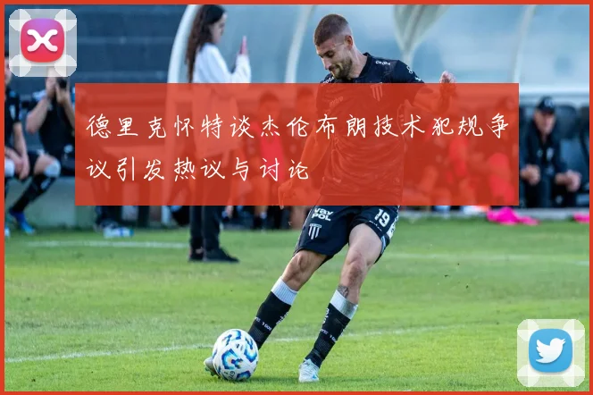 德里克怀特谈杰伦布朗技术犯规争议引发热议与讨论