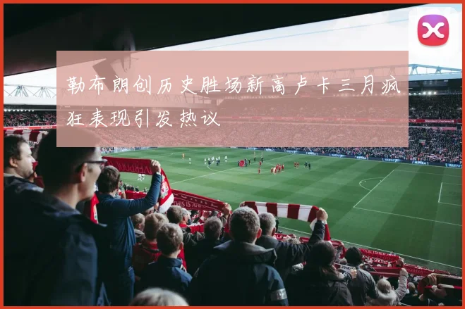 勒布朗创历史胜场新高卢卡三月疯狂表现引发热议