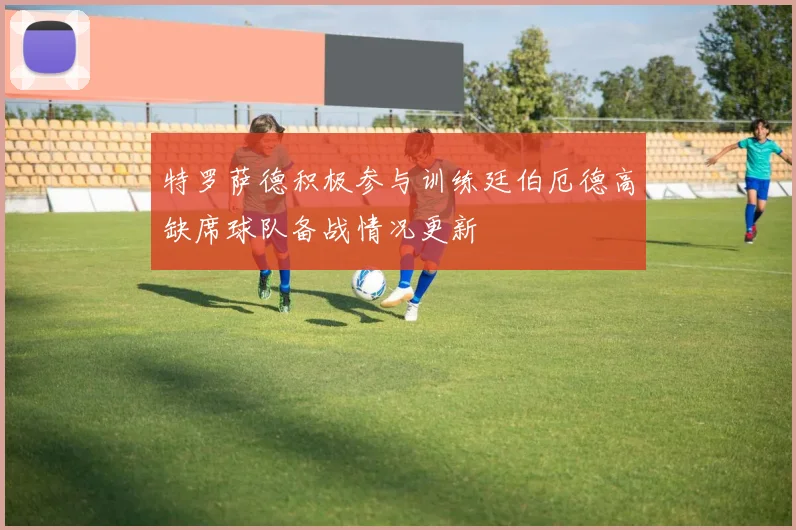 特罗萨德积极参与训练廷伯厄德高缺席球队备战情况更新