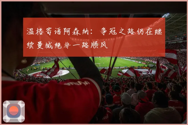 温格寄语阿森纳：争冠之路仍在继续曼城绝非一路顺风