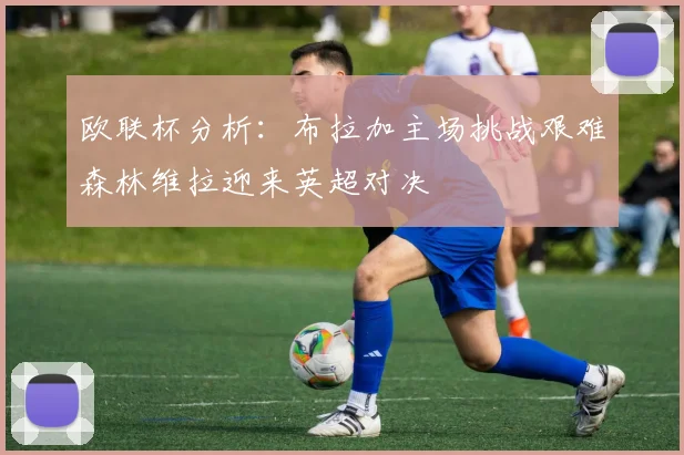 欧联杯分析：布拉加主场挑战艰难森林维拉迎来英超对决