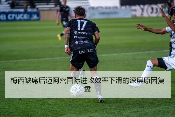 梅西缺席后迈阿密国际进攻效率下滑的深层原因复盘